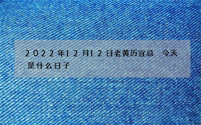 2022年12月12日老黄历宜忌 今天是什么日子